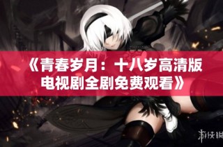 《青春岁月：十八岁高清版电视剧全剧免费观看》