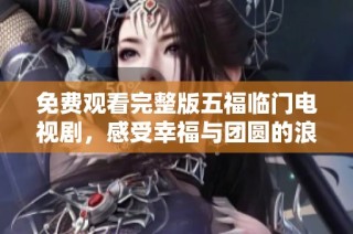 免费观看完整版五福临门电视剧，感受幸福与团圆的浪漫故事