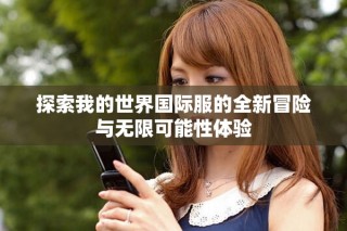 探索我的世界国际服的全新冒险与无限可能性体验