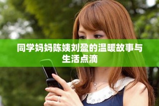 同学妈妈陈姨刘盈的温暖故事与生活点滴