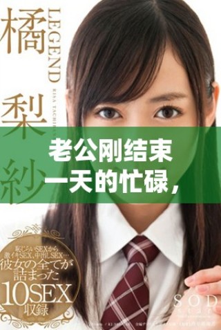 老公刚结束一天的忙碌，立刻要求我配合他的新计划