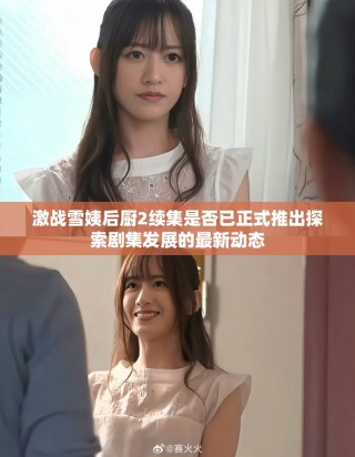 激战雪姨后厨2续集是否已正式推出探索剧集发展的最新动态