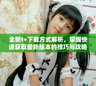 全新t+下载方式解析，掌握快速获取最新版本的技巧与攻略