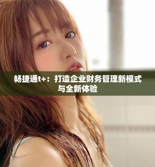 畅捷通t+：打造企业财务管理新模式与全新体验