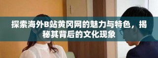 探索海外B站黄冈网的魅力与特色，揭秘其背后的文化现象