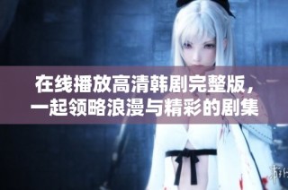 在线播放高清韩剧完整版，一起领略浪漫与精彩的剧集吧