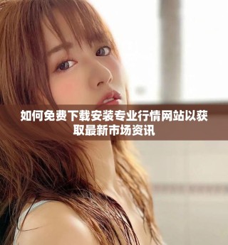 如何免费下载安装专业行情网站以获取最新市场资讯