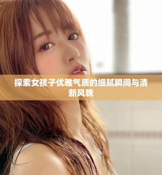 探索女孩子优雅气质的细腻瞬间与清新风貌