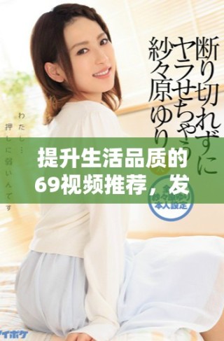 提升生活品质的69视频推荐，发现更多精彩内容