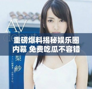 重磅爆料揭秘娱乐圈内幕 免费吃瓜不容错过的独家故事