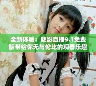 全新体验：魅影直播9.1免费版带给你无与伦比的观看乐趣