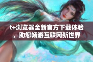 t+浏览器全新官方下载体验，助您畅游互联网新世界