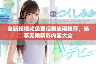 全新短视频免费观看应用推荐，畅享无限精彩内容大全