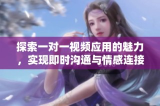 探索一对一视频应用的魅力，实现即时沟通与情感连接的全新体验