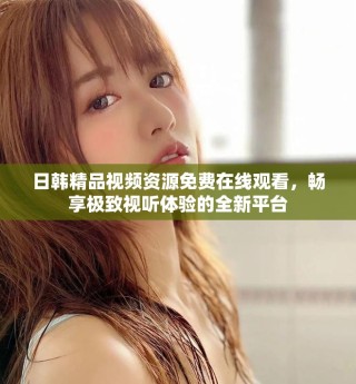 日韩精品视频资源免费在线观看，畅享极致视听体验的全新平台