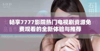 畅享7777影院热门电视剧资源免费观看的全新体验与推荐