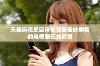 天美麻花星空带你领略奇妙剧情的电视剧在线欣赏