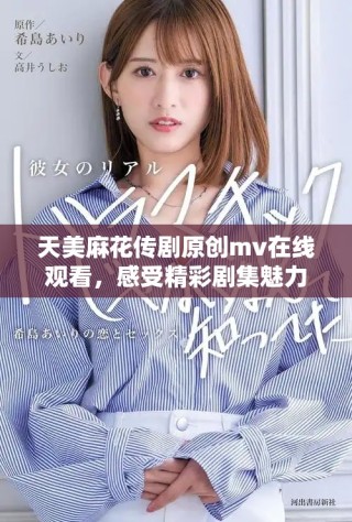 天美麻花传剧原创mv在线观看，感受精彩剧集魅力之作