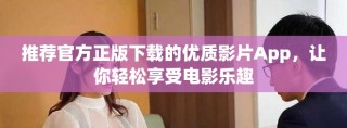 推荐官方正版下载的优质影片App，让你轻松享受电影乐趣