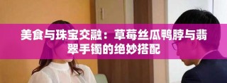 美食与珠宝交融：草莓丝瓜鸭脖与翡翠手镯的绝妙搭配