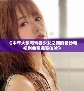 《中年大叔与青春少女之间的奇妙电视剧免费观看体验》