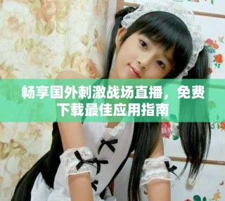 畅享国外刺激战场直播，免费下载最佳应用指南