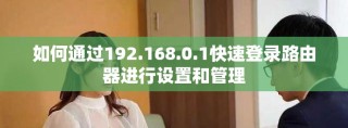 如何通过192.168.0.1快速登录路由器进行设置和管理