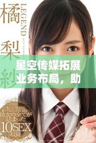 星空传媒拓展业务布局，助力行业创新与发展