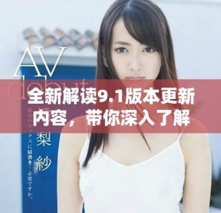 全新解读9.1版本更新内容，带你深入了解新特性与变化