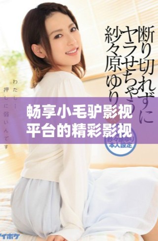 畅享小毛驴影视平台的精彩影视内容和观看体验