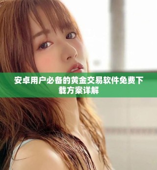 安卓用户必备的黄金交易软件免费下载方案详解
