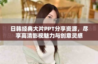 日韩经典大片PPT分享资源，尽享高清影视魅力与创意灵感