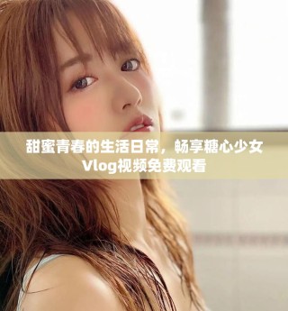 甜蜜青春的生活日常，畅享糖心少女Vlog视频免费观看