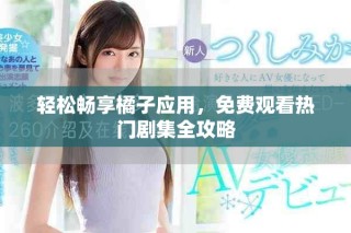 轻松畅享橘子应用，免费观看热门剧集全攻略