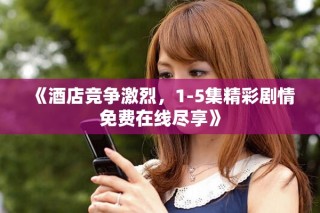 《酒店竞争激烈，1-5集精彩剧情免费在线尽享》