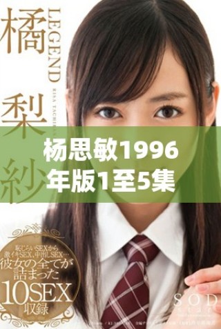杨思敏1996年版1至5集珍贵收藏价值分析与评估