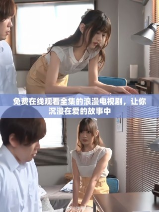 免费在线观看全集的浪漫电视剧，让你沉浸在爱的故事中