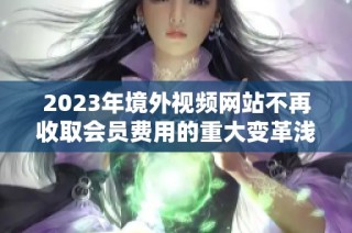 2023年境外视频网站不再收取会员费用的重大变革浅析