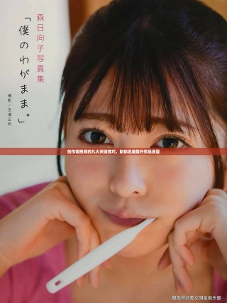 创作短视频的九大关键技巧，助你迅速提升作品质量