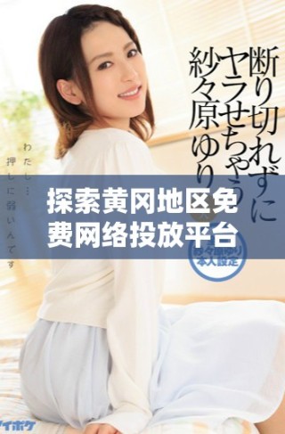 探索黄冈地区免费网络投放平台的推荐和选择指南