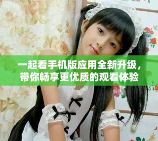 一起看手机版应用全新升级，带你畅享更优质的观看体验