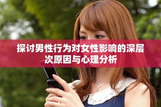 探讨男性行为对女性影响的深层次原因与心理分析