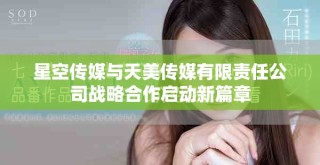 星空传媒与天美传媒有限责任公司战略合作启动新篇章