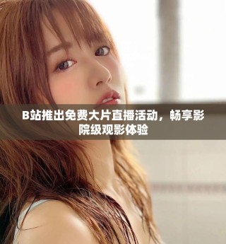 B站推出免费大片直播活动，畅享影院级观影体验