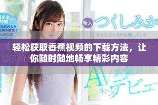 轻松获取香蕉视频的下载方法，让你随时随地畅享精彩内容
