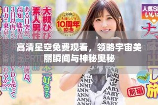 高清星空免费观看，领略宇宙美丽瞬间与神秘奥秘