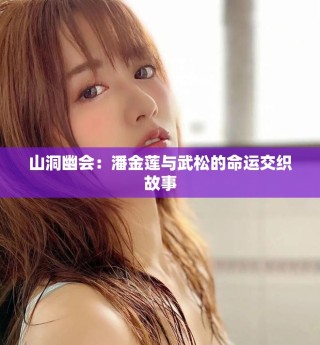 山洞幽会：潘金莲与武松的命运交织故事