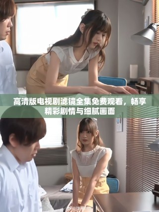 高清版电视剧滤镜全集免费观看，畅享精彩剧情与细腻画面