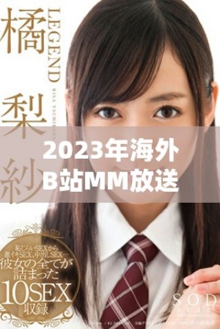2023年海外B站MM放送盛况揭晓 引发全球粉丝热议和关注