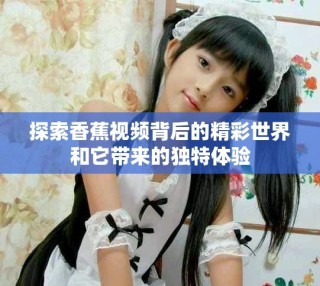 探索香蕉视频背后的精彩世界和它带来的独特体验